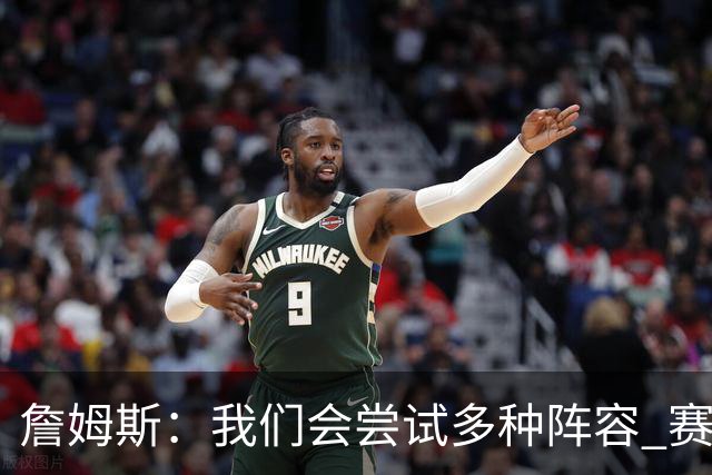 詹姆斯：我们会尝试多种阵容 赛季磨合关乎球队实力